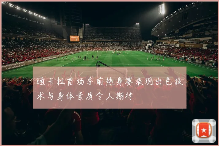 通卡拉首场季前热身赛表现出色技术与身体素质令人期待