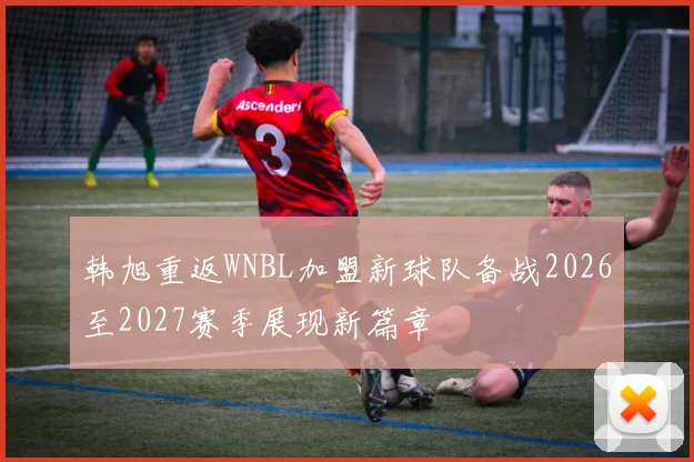 韩旭重返WNBL加盟新球队备战2026至2027赛季展现新篇章