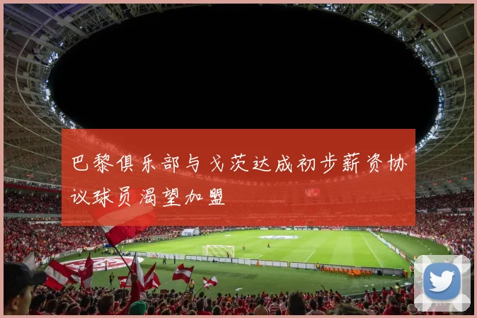 巴黎俱乐部与戈茨达成初步薪资协议球员渴望加盟