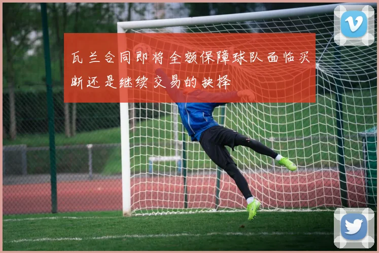 瓦兰合同即将全额保障球队面临买断还是继续交易的抉择