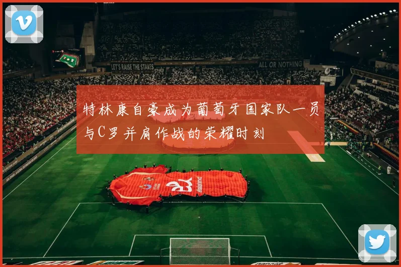 特林康自豪成为葡萄牙国家队一员与C罗并肩作战的荣耀时刻