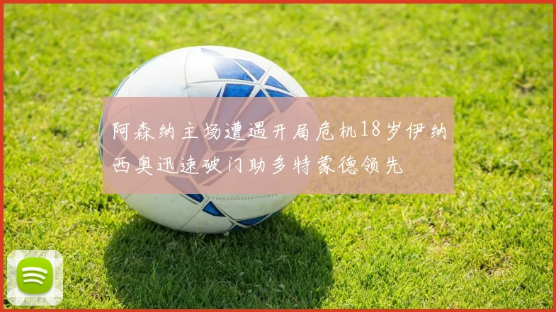 阿森纳主场遭遇开局危机18岁伊纳西奥迅速破门助多特蒙德领先
