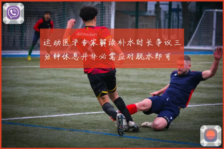 运动医学专家解读补水时长争议三分钟休息并非必需应对脱水即可