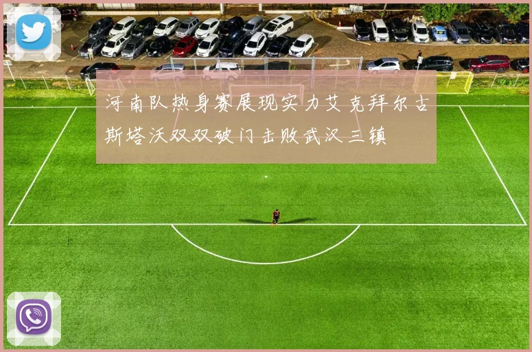 河南队热身赛展现实力艾克拜尔古斯塔沃双双破门击败武汉三镇