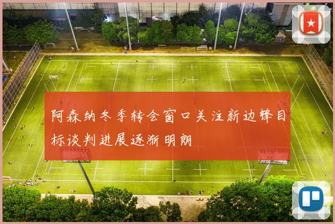 阿森纳冬季转会窗口关注新边锋目标谈判进展逐渐明朗