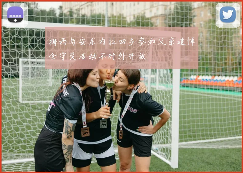 梅西与安东内拉回乡参加父亲追悼会守灵活动不对外开放