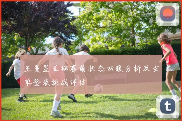 王曼昱亚锦赛前状态回暖分析及女单签表挑战评估