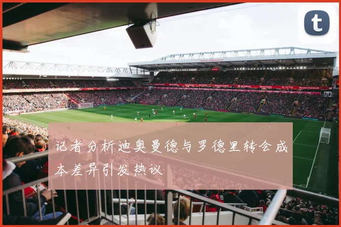 记者分析迪奥曼德与罗德里转会成本差异引发热议
