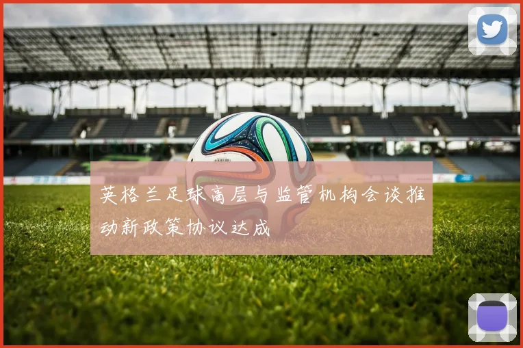 英格兰足球高层与监管机构会谈推动新政策协议达成